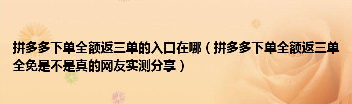 拼多多下单全额返三单的入口在哪(拼多多下单全额返三单全免是不是真的网友实测分享)