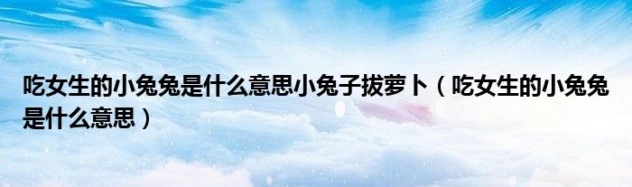 吃女生的小兔兔是什么意思小兔子拔萝卜(吃女生的小兔兔是什么意思)