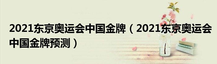 2021东京奥运会中国金牌(2021东京奥运会中国金牌预测)