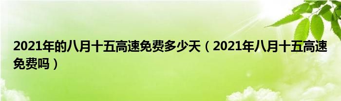 2021年的八月十五高速免费多少天(2021年八月十五高速免费吗)