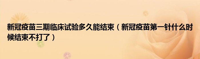 新冠疫苗三期临床试验多久能结束(新冠疫苗第一针什么时候结束不打了)