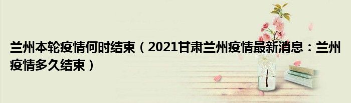 兰州本轮疫情何时结束(2021甘肃兰州疫情最新消息:兰州疫情多久结束)