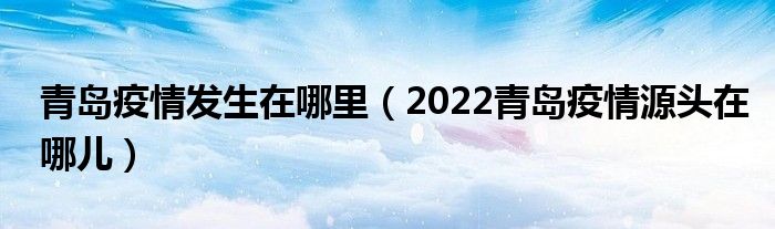 青岛疫情发生在哪里(2022青岛疫情源头在哪儿)