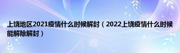 上饶地区2021疫情什么时候解封(2022上饶疫情什么时候能解除解封)