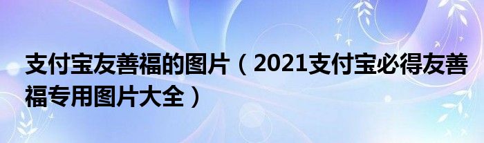 支付宝友善福的图片(2021支付宝必得友善福专用图片大全)