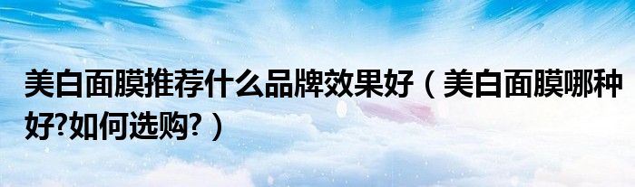 美白面膜推荐什么品牌效果好(美白面膜哪种好?如何选购?)
