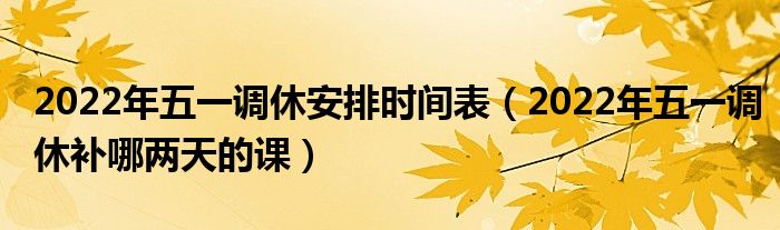 2022年五一调休安排时间表(2022年五一调休补哪两天的课)