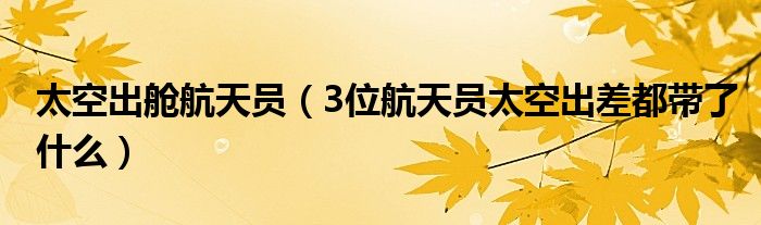 太空出舱航天员(3位航天员太空出差都带了什么)