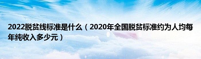 2022脱贫线标准是什么(2020年全国脱贫标准约为人均每年纯收入多少元)