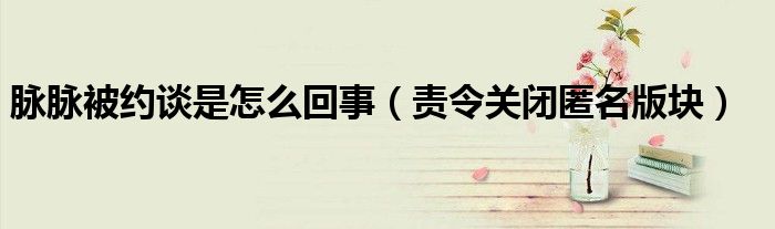 脉脉被约谈是怎么回事(责令关闭匿名版块)