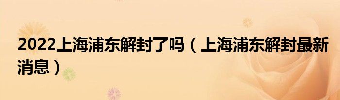 2022上海浦东解封了吗(上海浦东解封最新消息)