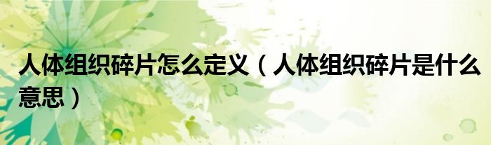 人体组织碎片怎么定义(人体组织碎片是什么意思)