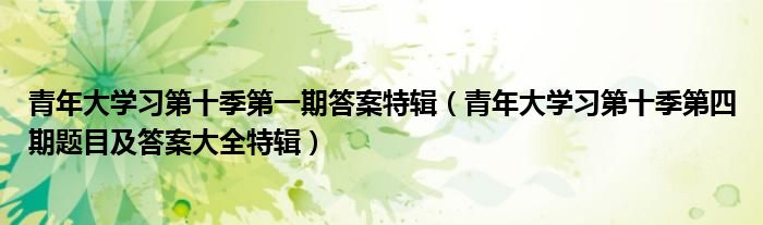 青年大学习第十季第一期答案特辑(青年大学习第十季第四期题目及答案大全特辑)