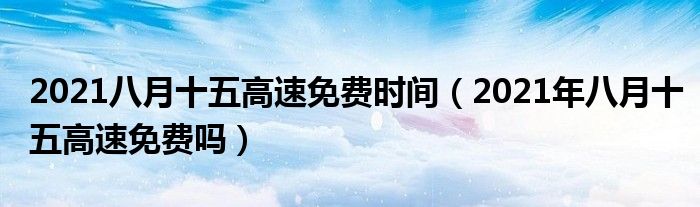 2021八月十五高速免费时间(2021年八月十五高速免费吗)