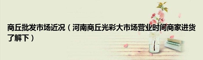 商丘批发市场近况(河南商丘光彩大市场营业时间商家进货了解下)