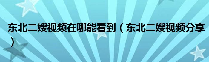东北二嫂视频在哪能看到(东北二嫂视频分享)