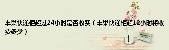 丰巢快递柜超过24小时是否收费(丰巢快递柜超12小时将收费多少)