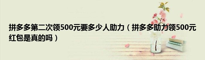 拼多多第二次领500元要多少人助力(拼多多助力领500元红包是真的吗)