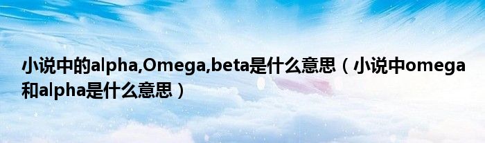 小说中的alpha,Omega,beta是什么意思(小说中omega和alpha是什么意思)