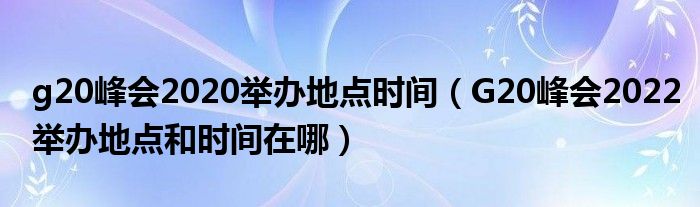 g20峰会2020举办地点时间(G20峰会2022举办地点和时间在哪)