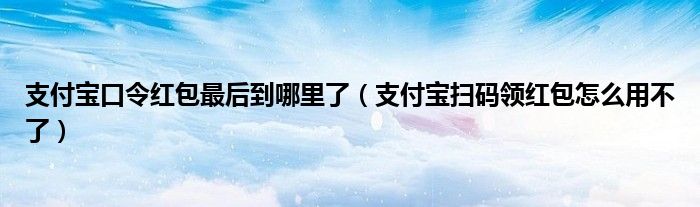 支付宝口令红包最后到哪里了(支付宝扫码领红包怎么用不了)