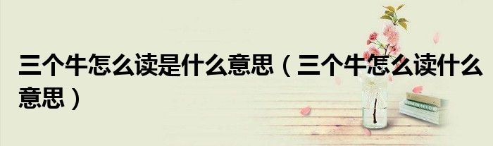 三个牛怎么读是什么意思(三个牛怎么读什么意思)