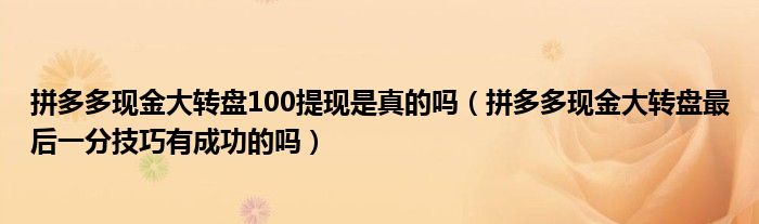 拼多多现金大转盘100提现是真的吗(拼多多现金大转盘最后一分技巧有成功的吗)