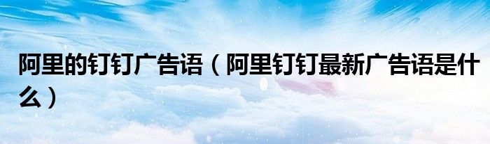 阿里的钉钉广告语(阿里钉钉最新广告语是什么)