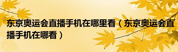 东京奥运会直播手机在哪里看(东京奥运会直播手机在哪看)