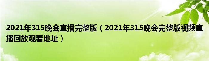 2021年315晚会直播完整版(2021年315晚会完整版视频直播回放观看地址)