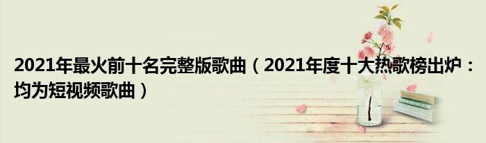 2021年最火前十名完整版歌曲(2021年度十大热歌榜出炉:均为短视频歌曲)