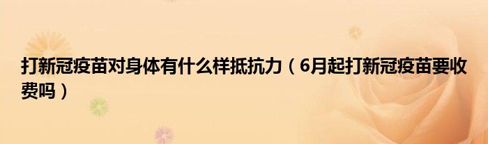 打新冠疫苗对身体有什么样抵抗力(6月起打新冠疫苗要收费吗)