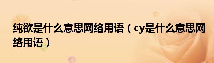 纯欲是什么意思网络用语(cy是什么意思网络用语)