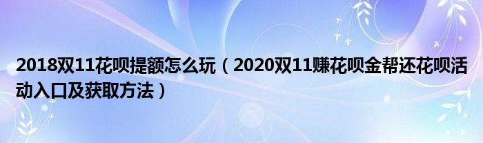 2018双11花呗提额怎么玩(2020双11赚花呗金帮还花呗活动入口及获取方法)