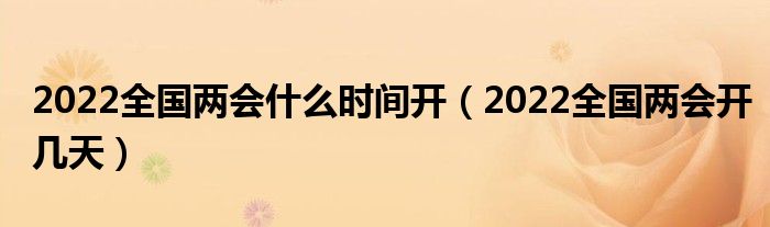 2022全国两会什么时间开(2022全国两会开几天)