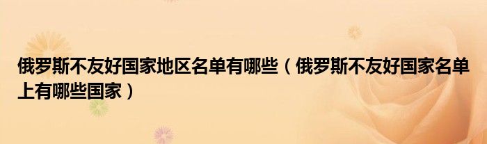 俄罗斯不友好国家地区名单有哪些(俄罗斯不友好国家名单上有哪些国家)