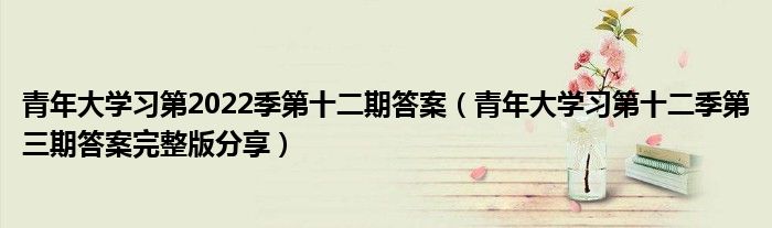 青年大学习第2022季第十二期答案(青年大学习第十二季第三期答案完整版分享)