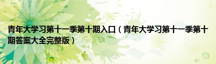 青年大学习第十一季第十期入口(青年大学习第十一季第十期答案大全完整版)