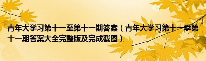 青年大学习第十一至第十一期答案(青年大学习第十一季第十一期答案大全完整版及完成截图)