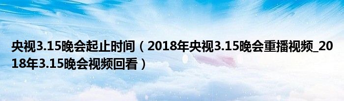 央视3.15晚会起止时间(2018年央视3.15晚会重播视频_2018年3.15晚会视频回看)
