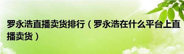 罗永浩直播卖货排行(罗永浩在什么平台上直播卖货)
