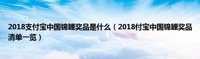 2018支付宝中国锦鲤奖品是什么(2018付宝中国锦鲤奖品清单一览)