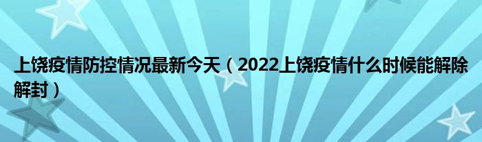 上饶疫情防控情况最新今天(2022上饶疫情什么时候能解除解封)