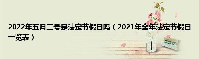 2022年五月二号是法定节假日吗(2021年全年法定节假日一览表)