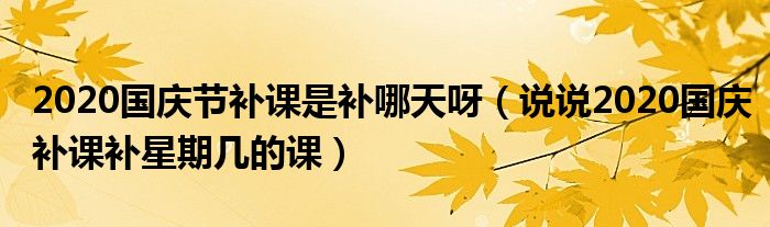 2020国庆节补课是补哪天呀(说说2020国庆补课补星期几的课)