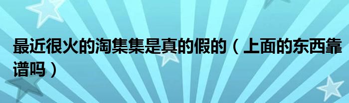 最近很火的淘集集是真的假的(上面的东西靠谱吗)