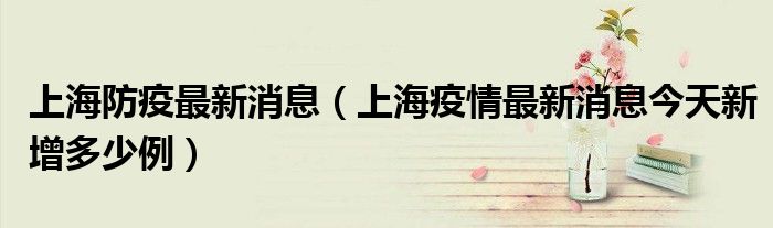 上海防疫最新消息(上海疫情最新消息今天新增多少例)