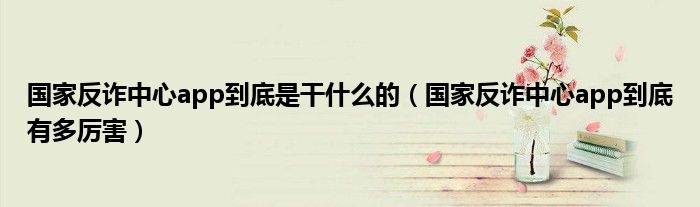 国家反诈中心app到底是干什么的(国家反诈中心app到底有多厉害)