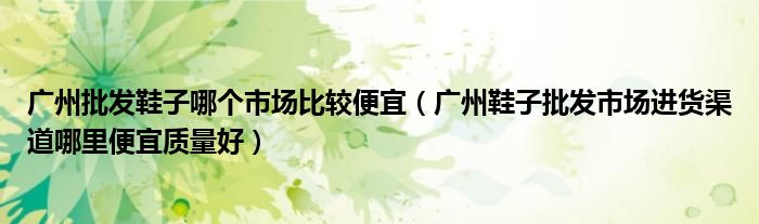 广州批发鞋子哪个市场比较便宜(广州鞋子批发市场进货渠道哪里便宜质量好)