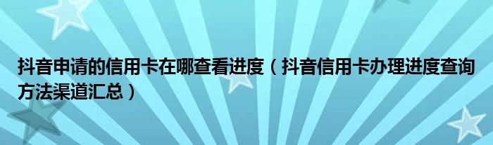 抖音申请的信用卡在哪查看进度(抖音信用卡办理进度查询方法渠道汇总)